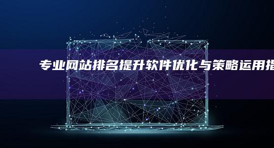 专业网站排名提升：软件优化与策略运用指南