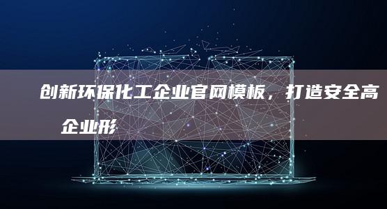 创新环保化工企业官网模板，打造安全高效企业形象